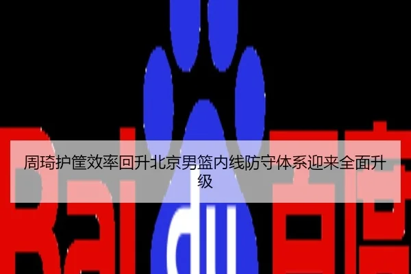 周琦护筐效率回升北京男篮内线防守体系迎来全面升级