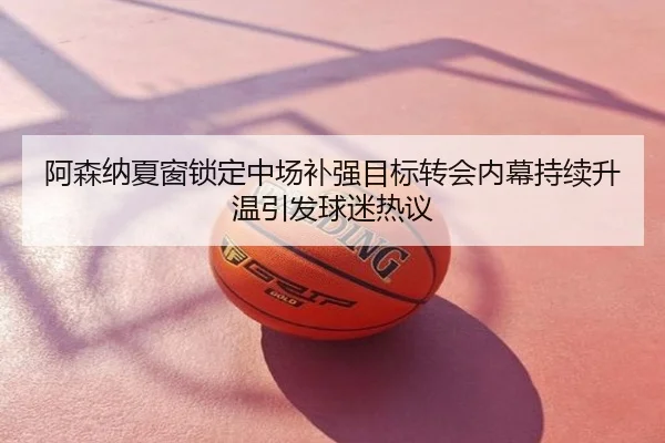 阿森纳夏窗锁定中场补强目标转会内幕持续升温引发球迷热议