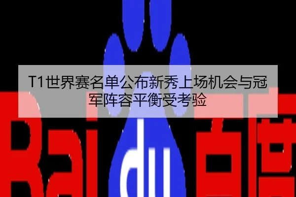 T1世界赛名单公布新秀上场机会与冠军阵容平衡受考验